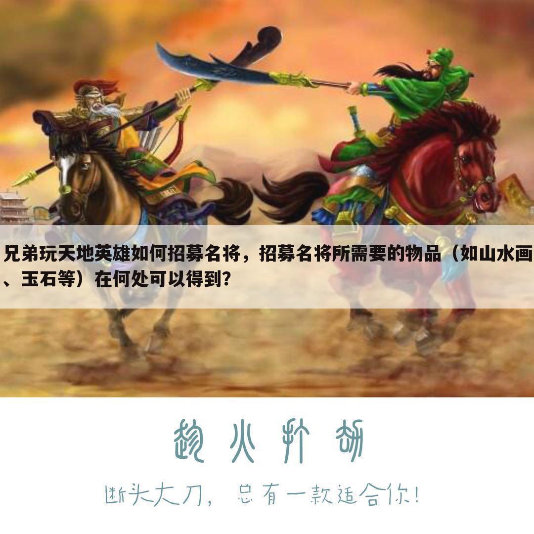 兄弟玩天地英雄如何招募名将，招募名将所需要的物品（如山水画、玉石等）在何处可以得到？