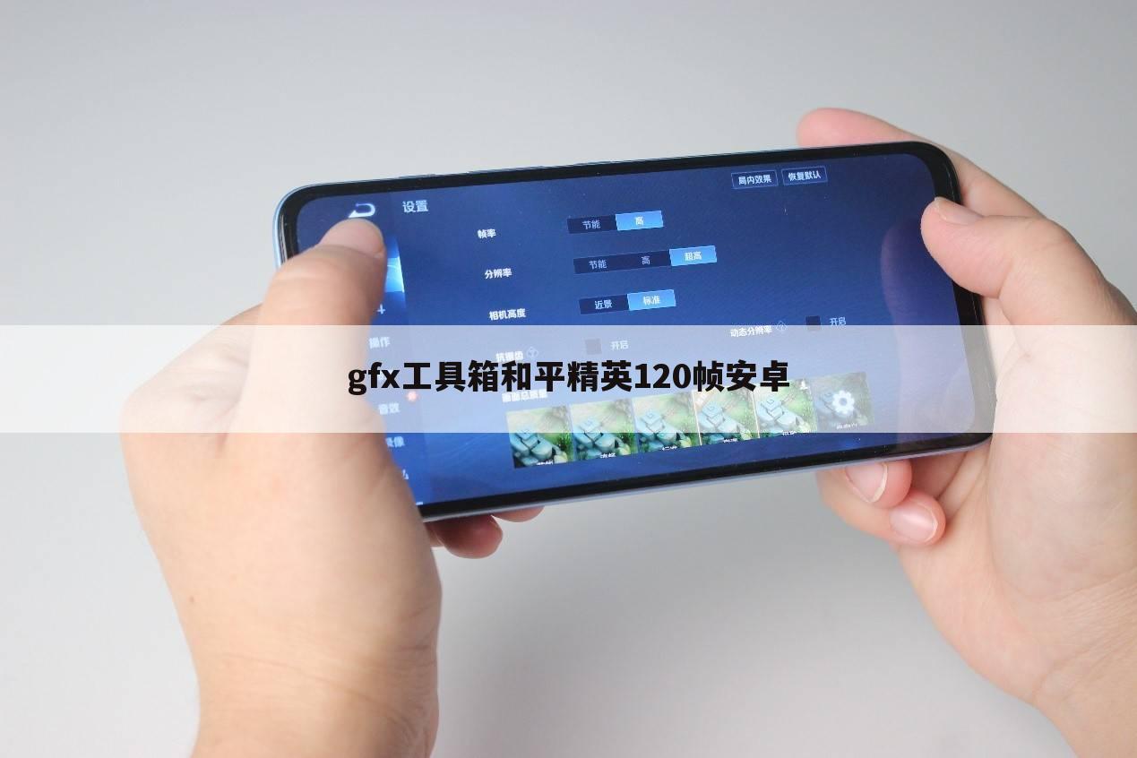 小米和平精英120帧怎么开;gfx工具箱和平精英120帧安卓