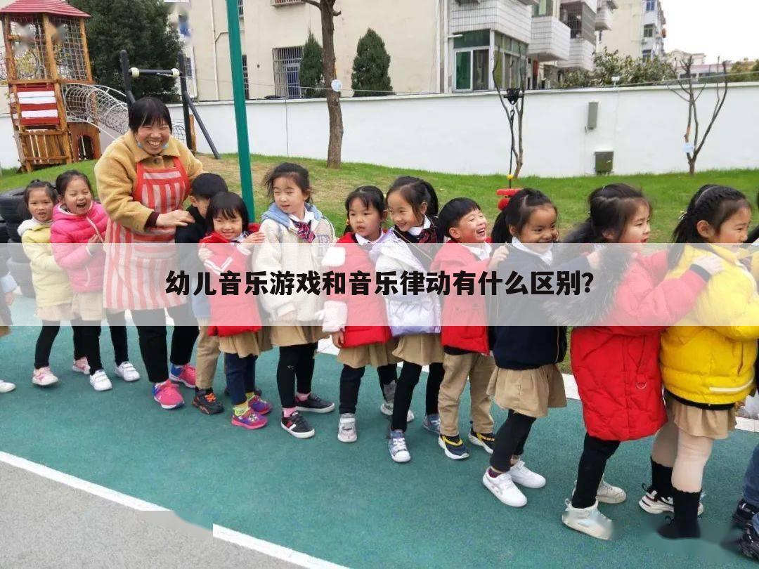 幼儿音乐游戏和音乐律动有什么区别？