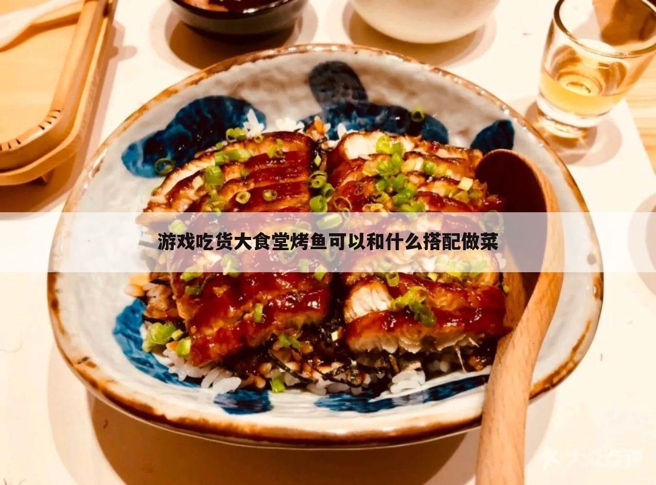 吃货大食堂碳烤怎么开发~游戏吃货大食堂烤鱼可以和什么搭配做菜