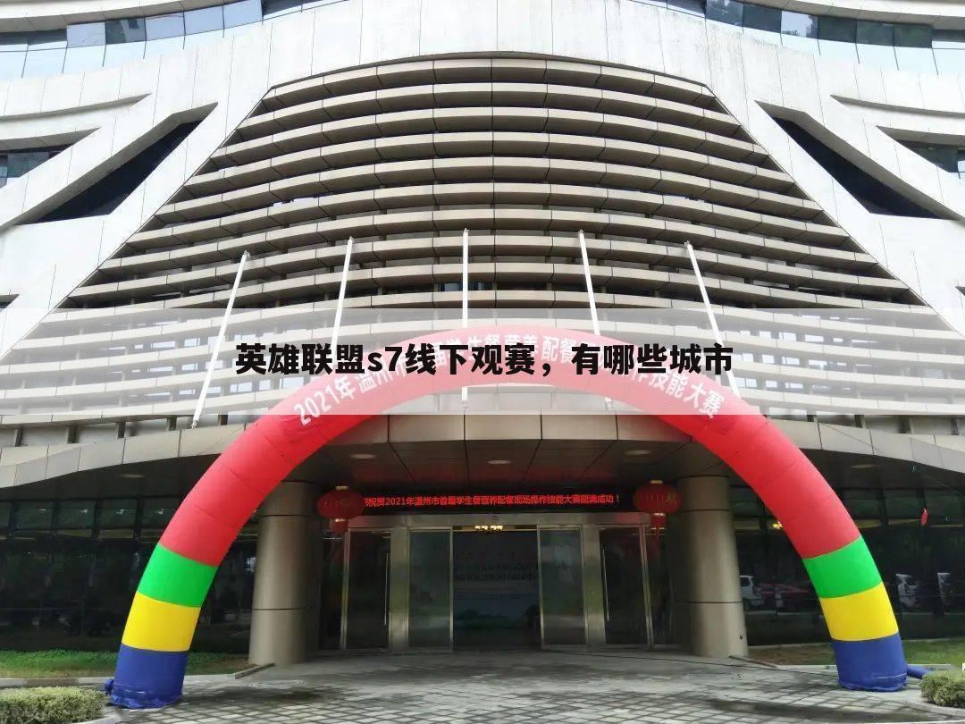 英雄联盟s7线下观赛，有哪些城市-s13线下观赛点