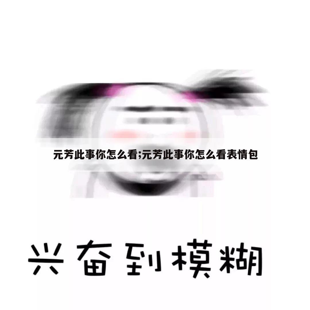 元芳此事你怎么看;元芳此事你怎么看表情包