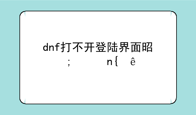 dnf打不开登陆界面是怎样回事