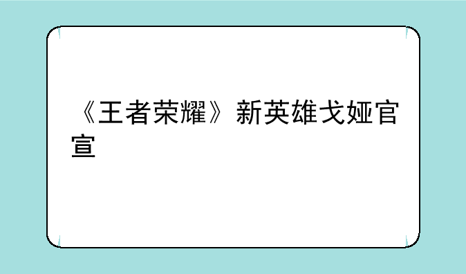 《王者荣耀》新英雄戈娅官宣