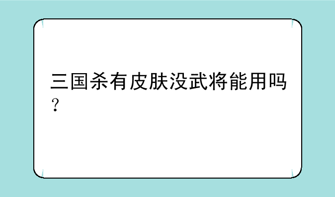 三国杀有皮肤没武将能用吗？