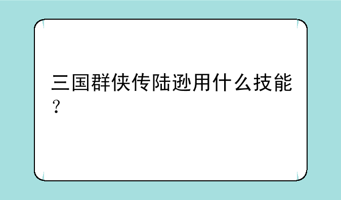 三国群侠传陆逊用什么技能？