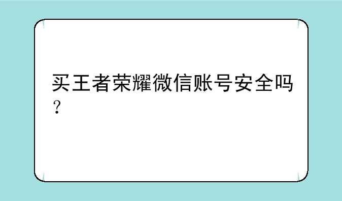 买王者荣耀微信账号安全吗？