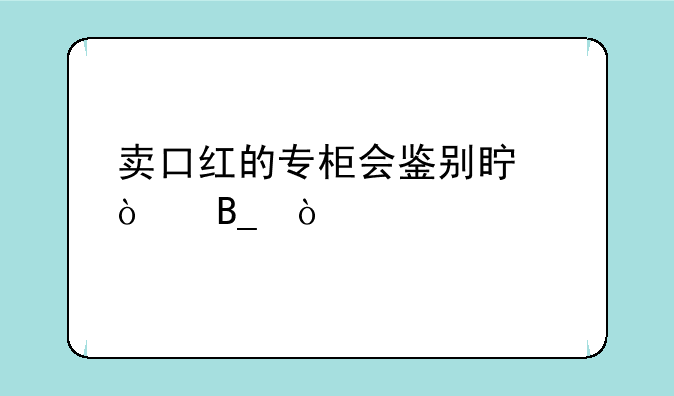 卖口红的专柜会鉴别真伪吗？