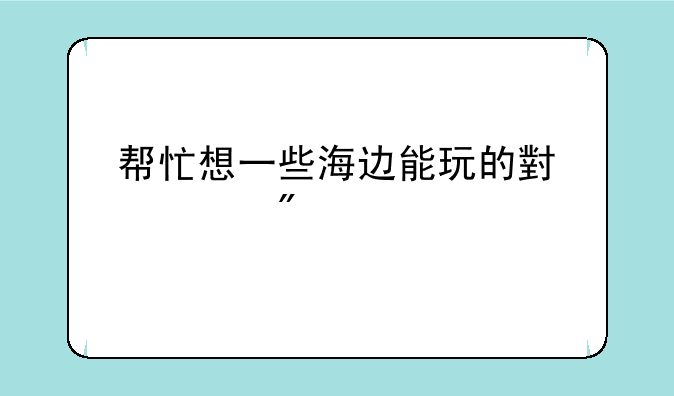 帮忙想一些海边能玩的小游戏;沙滩排球是个什么类型的游戏