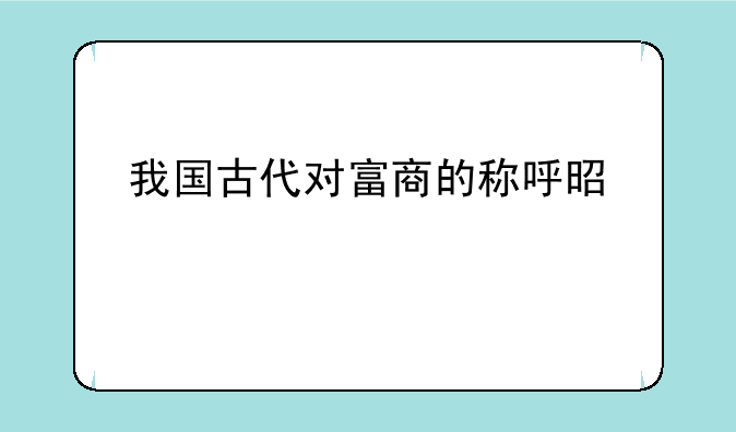 我国古代对富商的称呼是什么