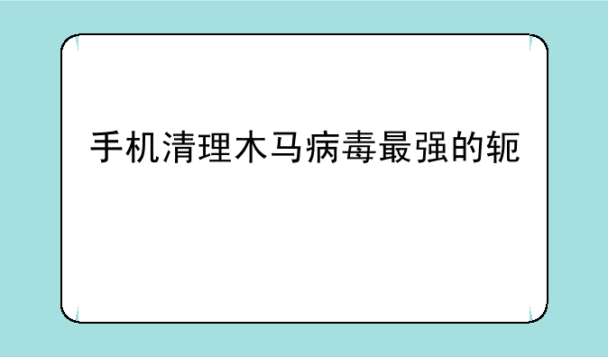 手机清理木马病毒最强的软件