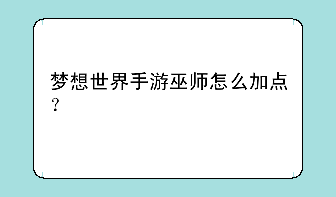 梦想世界手游巫师怎么加点？