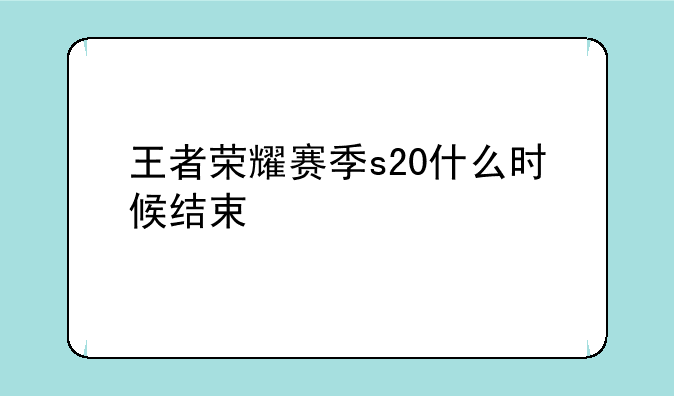 王者荣耀赛季s20什么时候结束