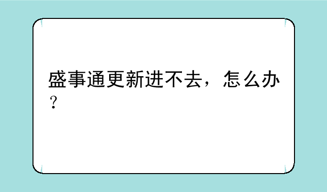 盛事通更新进不去，怎么办？