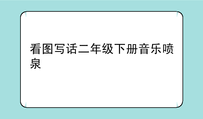 看图写话二年级下册音乐喷泉