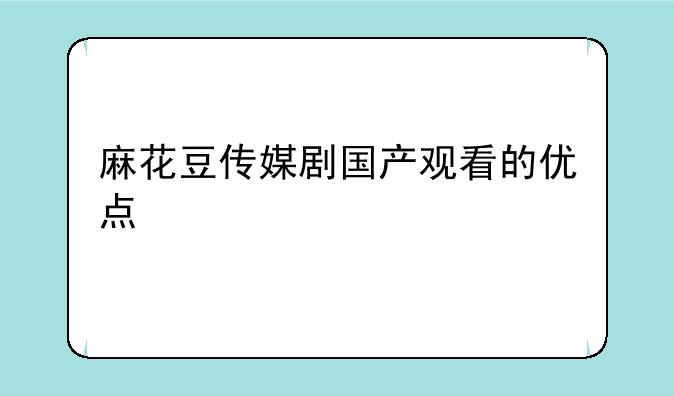 麻花豆传媒剧国产观看的优点