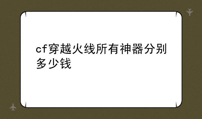 cf穿越火线所有神器分别多少钱