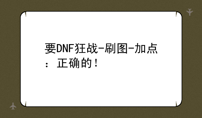 求狂战刷图加点—要DNF狂战-刷图-加点：正确的！