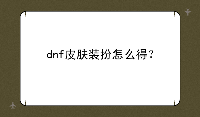 dnf皮肤装扮怎么得？