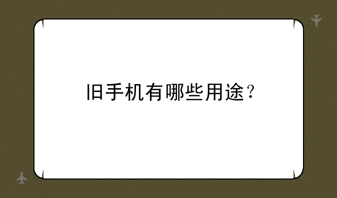 旧手机还有什么用处;旧手机有什么用途呢