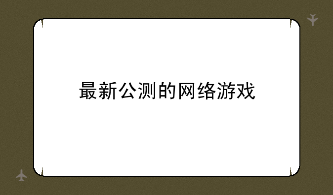 最新公测的网络游戏