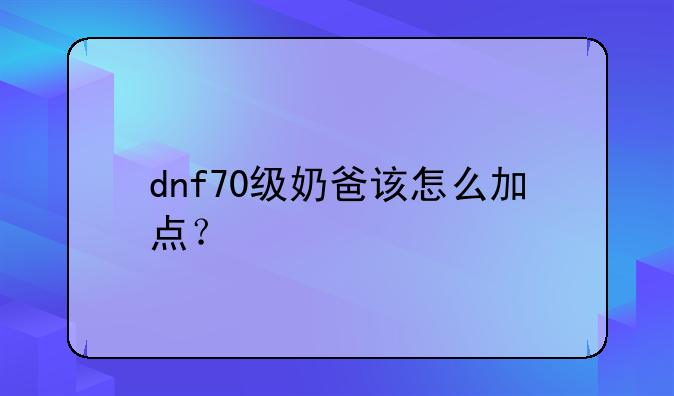 dnf70级奶爸该怎么加点？