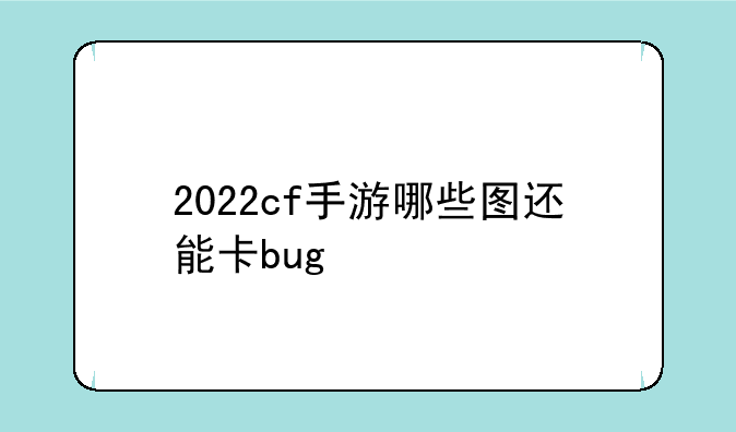 2022cf手游哪些图还能卡bug