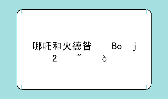 哪吒和火德星君的区别？