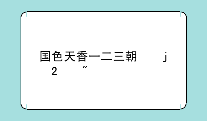 国色天香一二三期的区别