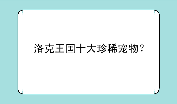 洛克王国十大珍稀宠物？