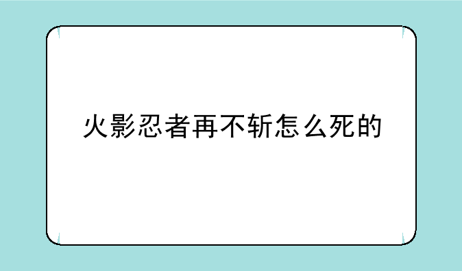 （再不斩怎么死的（具体点））火影忍者再不斩怎么死的