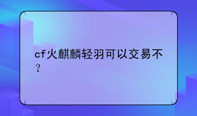 cf火麒麟轻羽可以交易不？