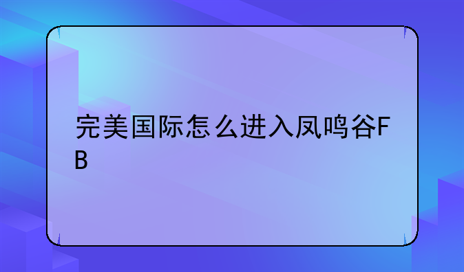 完美国际怎么进入凤鸣谷FB~完美国际怎么卡凤鸣谷？