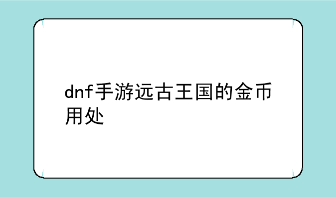 dnf手游远古王国的金币用处