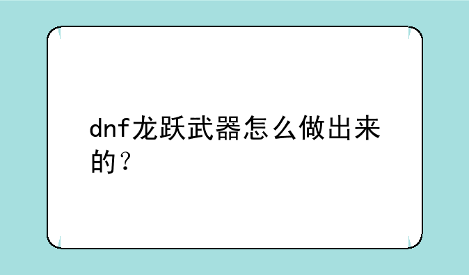 dnf龙跃武器怎么做出来的？