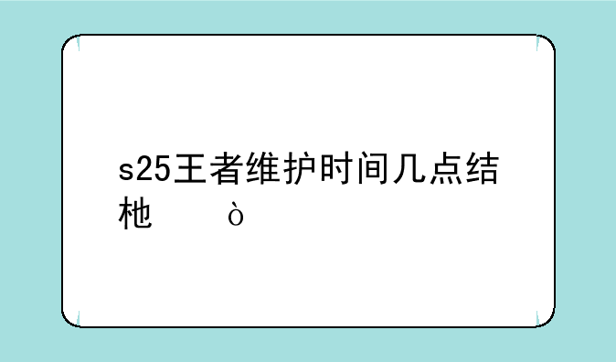 s25王者维护时间几点结束？