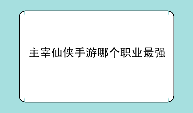 主宰仙侠手游哪个职业最强