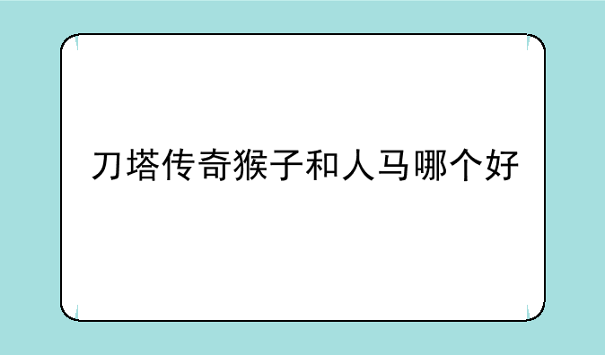 刀塔传奇猴子和人马哪个好