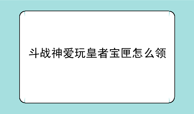 斗战神爱玩皇者宝匣怎么领