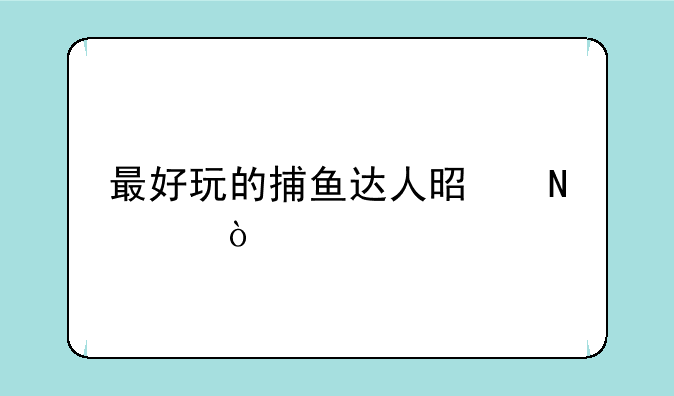 最好玩的捕鱼达人是哪个？