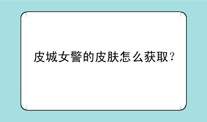 皮城女警的皮肤怎么获取？