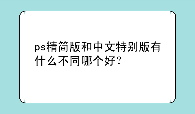 ps精简版和中文特别版有什么不同哪个好？