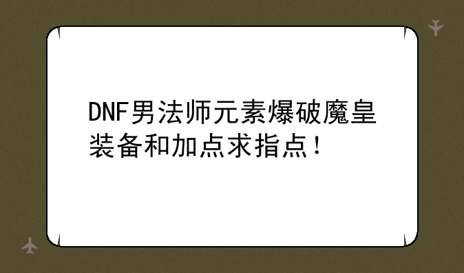 DNF男法师元素爆破魔皇装备和加点求指点！