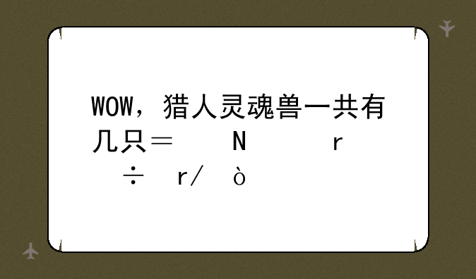 WOW，猎人灵魂兽一共有几只？哪个最好看？