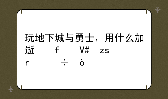 玩地下城与勇士，用什么加速器效果最好？