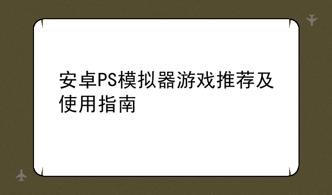 安卓PS模拟器游戏推荐及使用指南