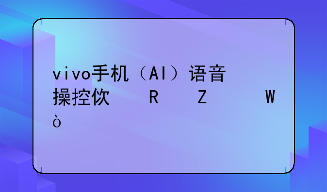 vivo手机（AI）语音操控使用方法？