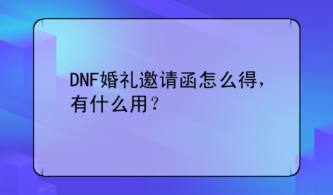 DNF婚礼邀请函怎么得，有什么用？