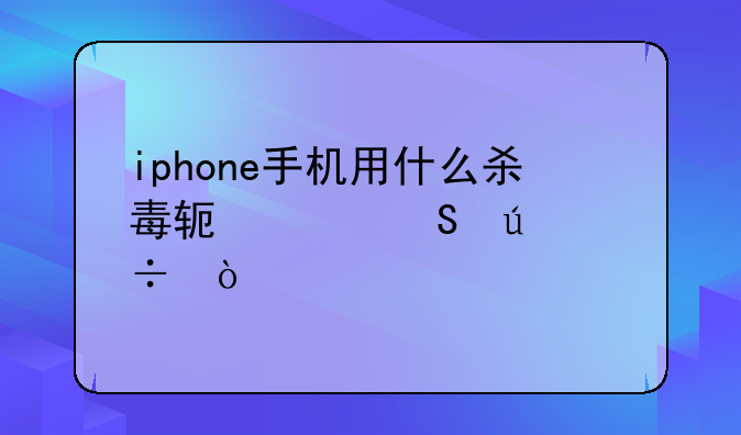 iphone手机用什么杀毒软件比较好？