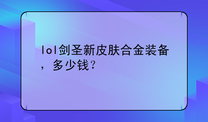 lol剑圣新皮肤合金装备，多少钱？